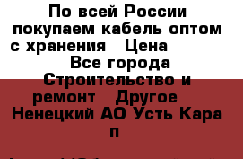 По всей России покупаем кабель оптом с хранения › Цена ­ 1 000 - Все города Строительство и ремонт » Другое   . Ненецкий АО,Усть-Кара п.